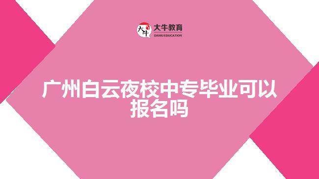 廣州白云夜校中專畢業(yè)可以報名嗎