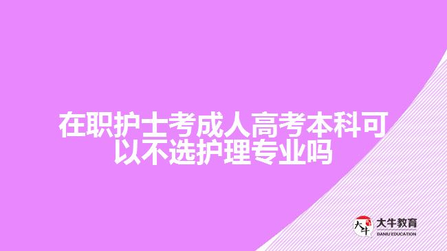 在職護(hù)士考成人高考本科可以不選護(hù)理專業(yè)嗎