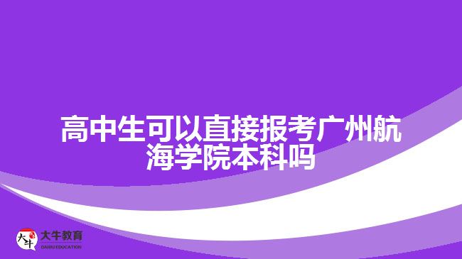 高中生可以直接報考廣州航海學(xué)院本科嗎