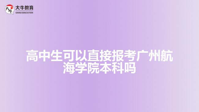 高中生可以直接報考廣州航海學(xué)院本科嗎