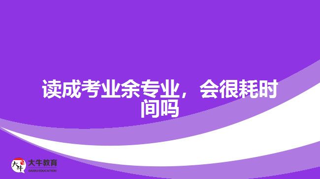 讀成考業(yè)余專業(yè)，會很耗時間嗎