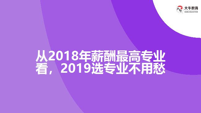 從2018年薪酬最高專業(yè)看，2019選專業(yè)不用愁