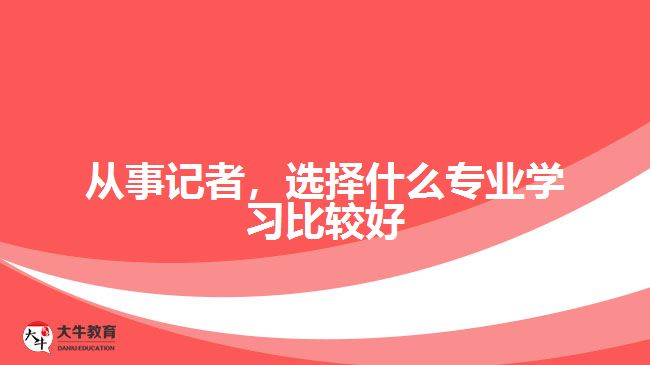 從事記者，選擇什么專業(yè)學習比較好