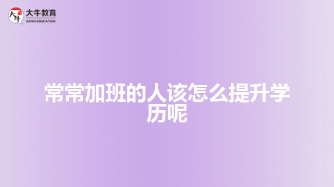 常常加班的人該怎么提升學歷呢