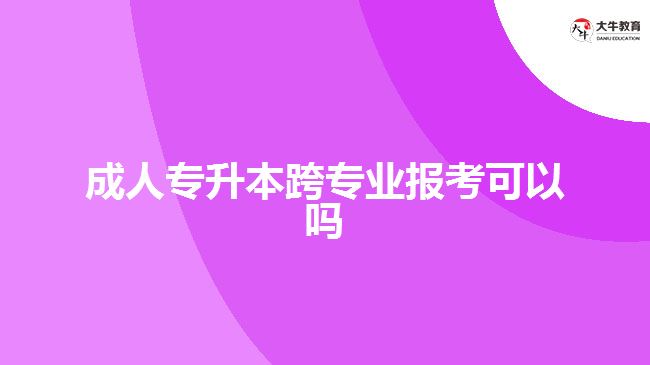 成人專升本跨專業(yè)報(bào)考可以嗎