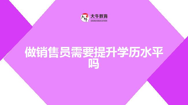 做銷售員需要提升學(xué)歷水平嗎