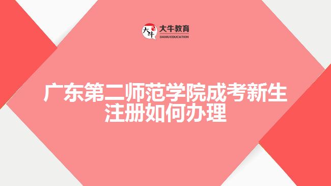 廣東第二師范學(xué)院成考新生注冊如何辦理