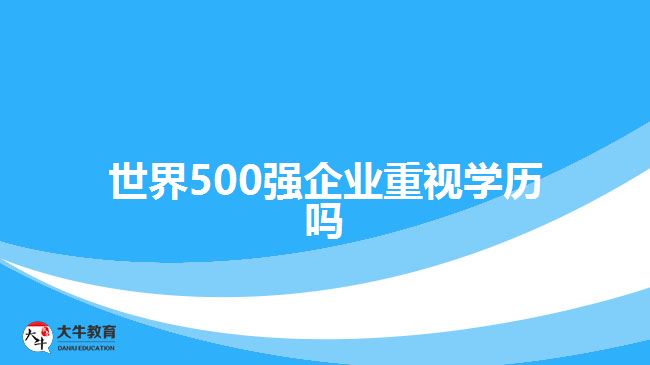 世界500強企業(yè)重視學歷嗎