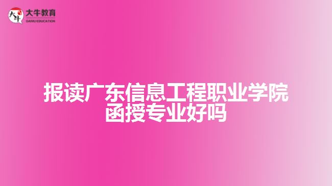 報讀廣東信息工程職業(yè)學(xué)院函授專業(yè)好嗎