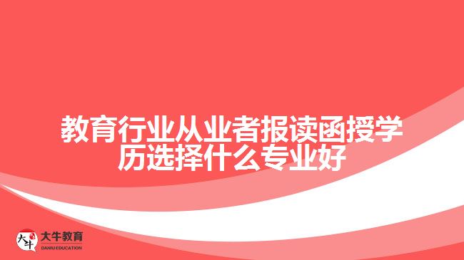 教育行業(yè)從業(yè)者報(bào)讀函授學(xué)歷選擇什么專業(yè)好