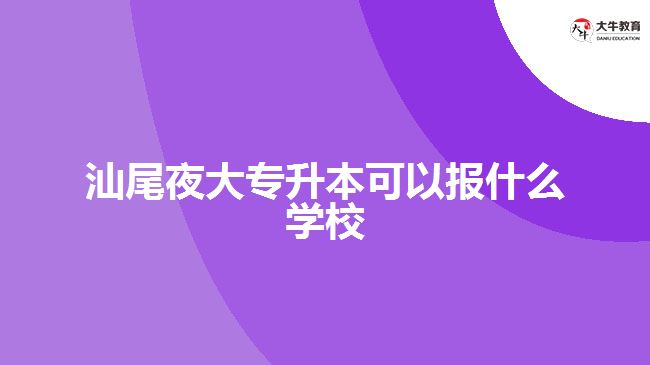 汕尾夜大專升本可以報什么學(xué)校