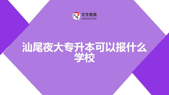 汕尾夜大專升本可以報什么學(xué)校