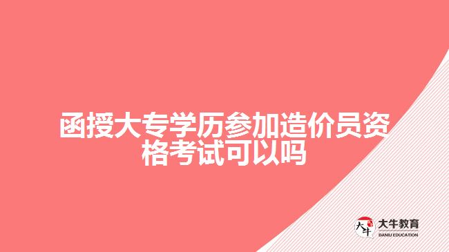 函授大專學(xué)歷參加造價員資格考試可以嗎