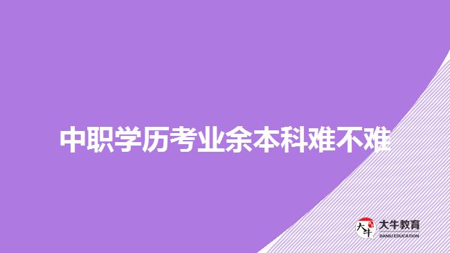 中職學(xué)歷考業(yè)余本科難不難