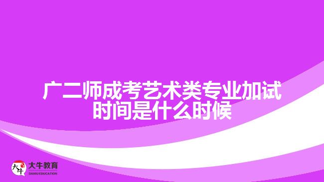 廣二師成考藝術(shù)類專業(yè)加試時(shí)間是什么時(shí)候