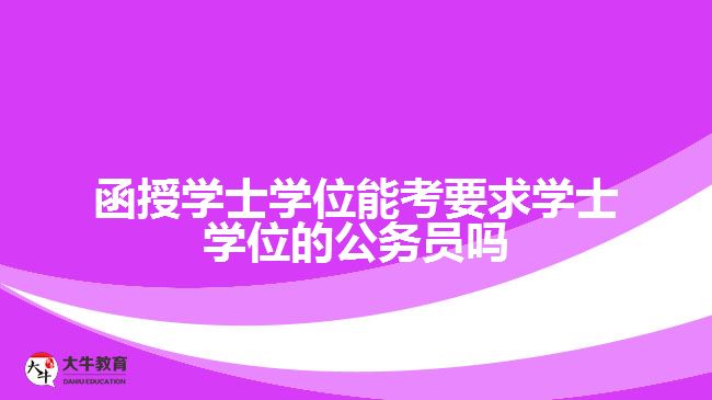 函授學士學位能考要求學士學位的公務員嗎