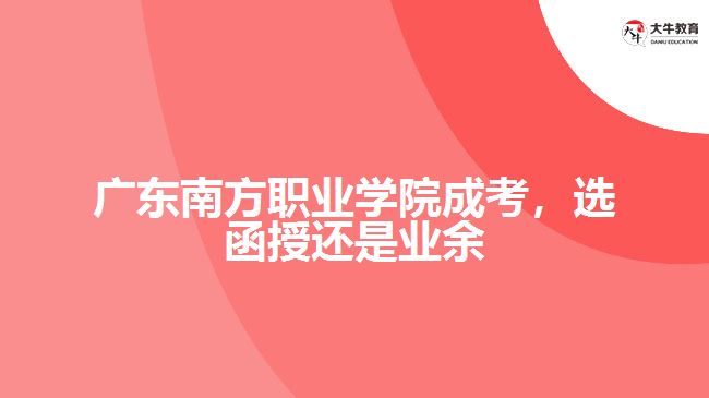 廣東南方職業(yè)學院成考，選函授還是業(yè)余