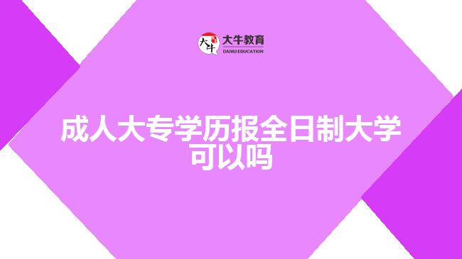 成人大專學(xué)歷報(bào)全日制大學(xué)可以嗎