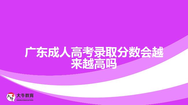 廣東成人高考錄取分?jǐn)?shù)會越來越高嗎