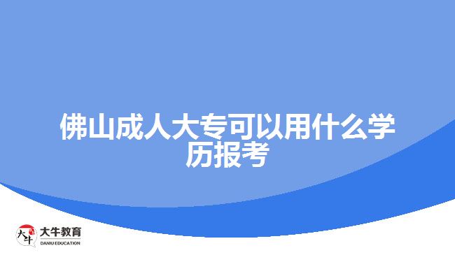 佛山成人大?？梢杂檬裁磳W(xué)歷報考