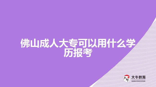 佛山成人大專可以用什么學歷報考