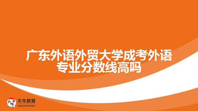 廣東外語外貿大學成考外語專業(yè)分數線高嗎