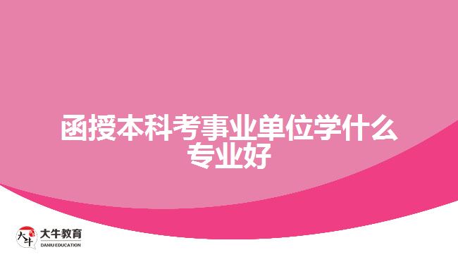 函授本科考事業(yè)單位學(xué)什么專業(yè)好