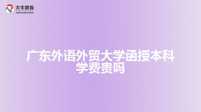 廣東外語外貿大學函授本科學費貴嗎