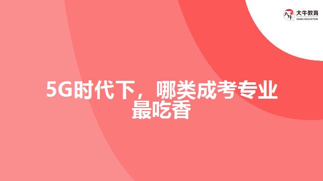 5G時(shí)代下，哪類成考專業(yè)最吃香？