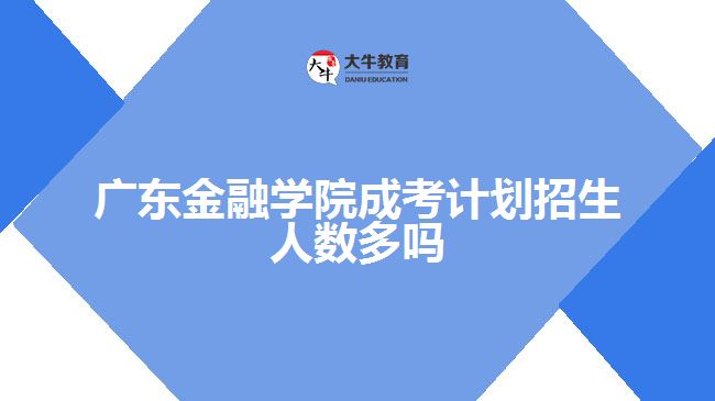 廣東金融學(xué)院成考計劃招生人數(shù)多嗎