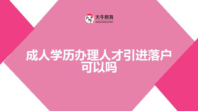 成人學(xué)歷辦理人才引進落戶可以嗎