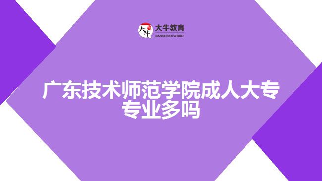 廣東技術師范學院成人大專專業(yè)多嗎