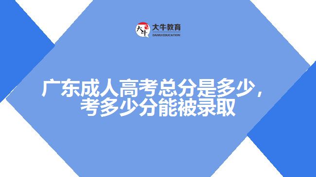 廣東成人高考總分是多少，考多少分能被錄取