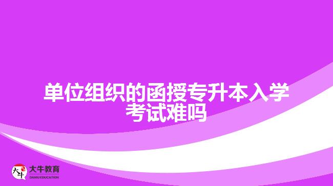 單位組織的函授專升本入學考試難嗎