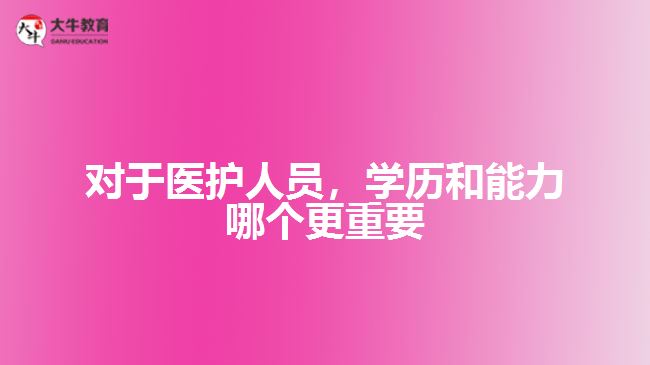 對于醫(yī)護(hù)人員，學(xué)歷和能力哪個(gè)更重要