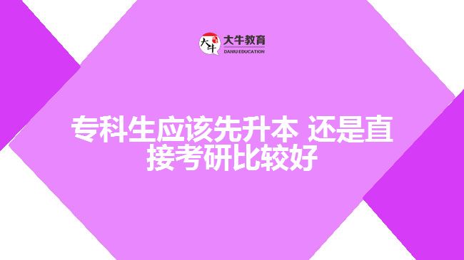 ?？粕鷳?yīng)該先升本 還是直接考研比較好