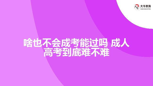 啥也不會成考能過嗎 成人高考到底難不難