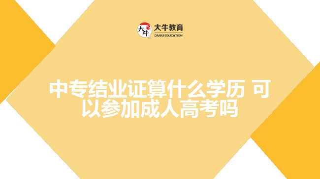 中專結(jié)業(yè)證算什么學(xué)歷，可以參加成人高考嗎