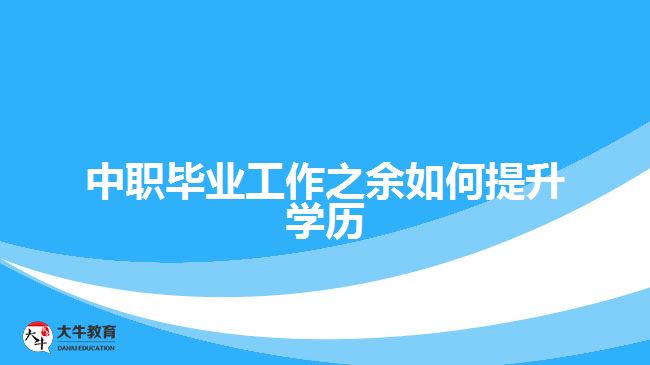 中職畢業(yè)工作之余如何提升學(xué)歷