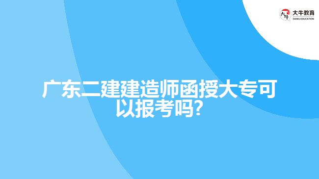 廣東二建建造師函授大?？梢詧?bào)考嗎?