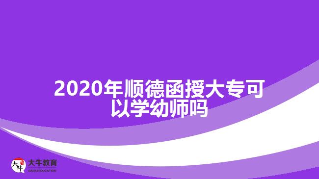 2020年順德函授大專可以學(xué)幼師嗎