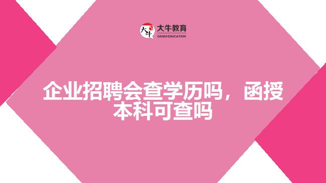 企業(yè)招聘會查學(xué)歷嗎，函授本科可查嗎