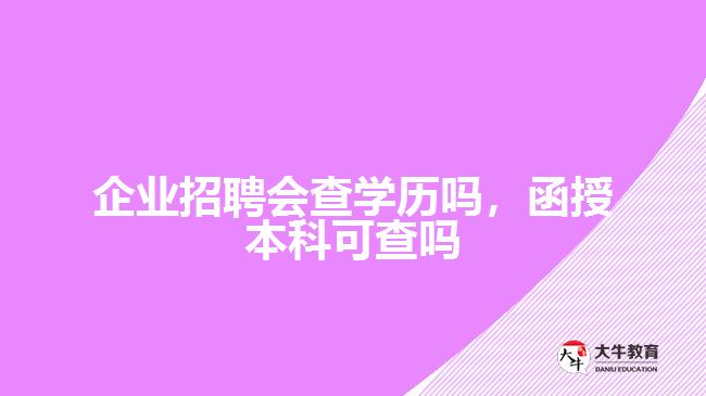 公司招聘會查學(xué)歷嗎，函授本科可查嗎