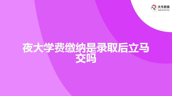 夜大學(xué)費(fèi)繳納是錄取后立馬交嗎