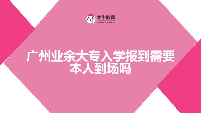 廣州業(yè)余大專入學報到需要本人到場嗎