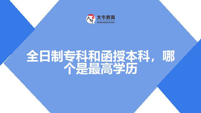 全日制專科和函授本科，哪個是最高學(xué)歷