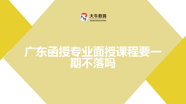 廣東函授專(zhuān)業(yè)面授課程要一期不落嗎