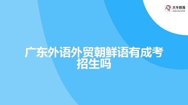 廣東外語(yǔ)外貿(mào)朝鮮語(yǔ)有成考招生嗎