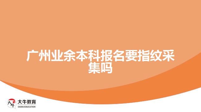 廣州業(yè)余本科報名要指紋采集嗎