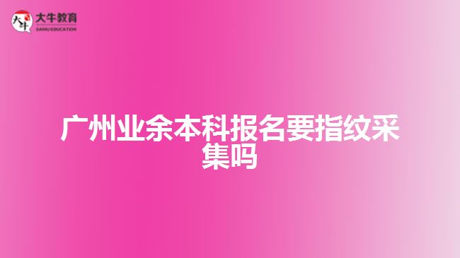 廣州業(yè)余本科報(bào)名要指紋采集嗎